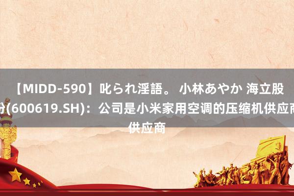 【MIDD-590】叱られ淫語。 小林あやか 海立股份(600619.SH)：公司是小米家用空调的压缩机供应商