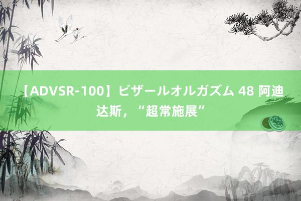 【ADVSR-100】ビザールオルガズム 48 阿迪达斯，“超常施展”