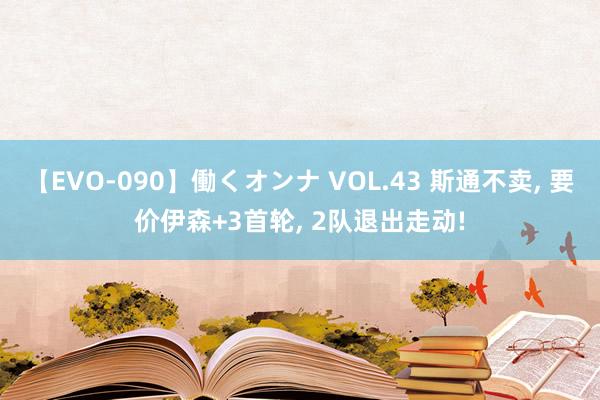 【EVO-090】働くオンナ VOL.43 斯通不卖， 要价伊森+3首轮， 2队退出走动!