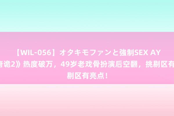 【WIL-056】オタキモファンと強制SEX AYA 《唐诡2》热度破万，49岁老戏骨扮演后空翻，挑剔区有亮点！