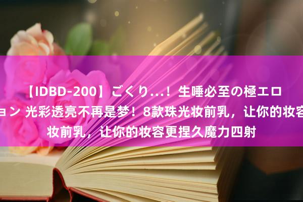 【IDBD-200】ごくり…！生唾必至の極エロボディセレクション 光彩透亮不再是梦！8款珠光妆前乳，让你的妆容更捏久魔力四射