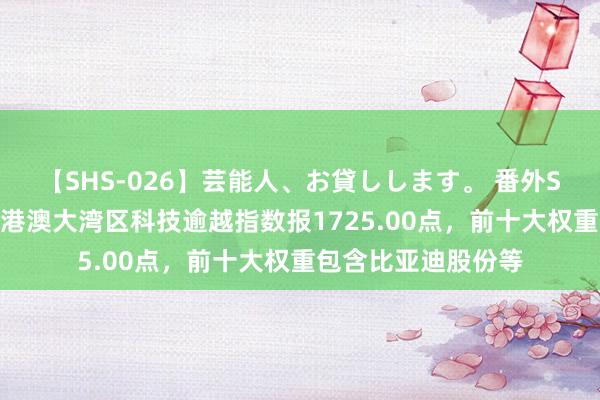 【SHS-026】芸能人、お貸しします。 番外SP 中证建信答理粤港澳大湾区科技逾越指数报1725.00点，前十大权重包含比亚迪股份等