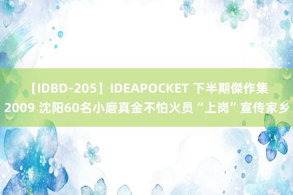 【IDBD-205】IDEAPOCKET 下半期傑作集2009 沈阳60名小磨真金不怕火员“上岗”宣传家乡