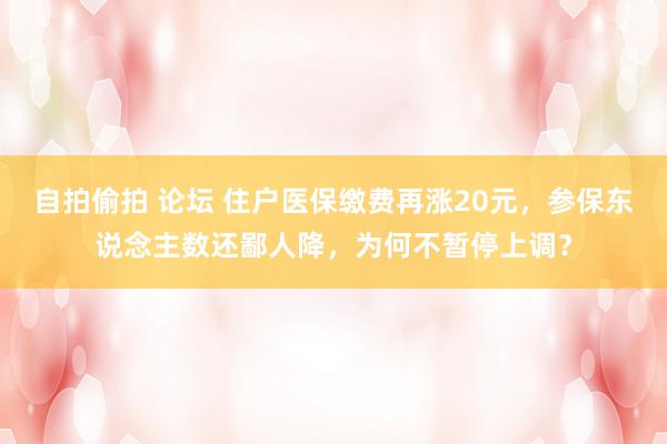 自拍偷拍 论坛 住户医保缴费再涨20元，参保东说念主数还鄙人降，为何不暂停上调？