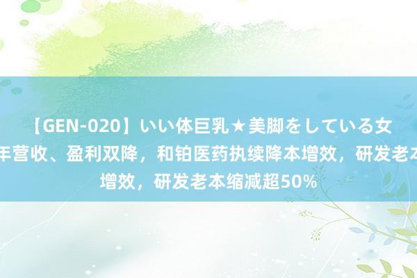 【GEN-020】いい体巨乳★美脚をしている女を犯す 上半年营收、盈利双降，和铂医药执续降本增效，研发老本缩减超50%