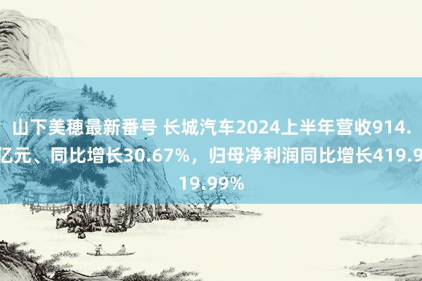 山下美穂最新番号 长城汽车2024上半年营收914.29亿元、同比增长30.67%，归母净利润同比增长419.99%