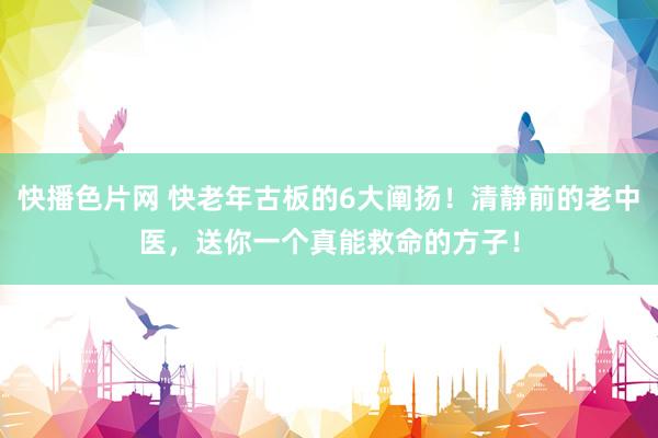 快播色片网 快老年古板的6大阐扬！清静前的老中医，送你一个真能救命的方子！