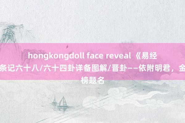 hongkongdoll face reveal 《易经》学习条记六十八/六十四卦详备图解/晋卦——依附明君，金榜题名