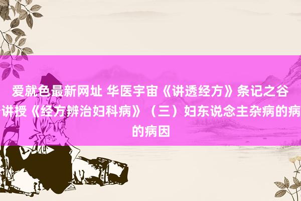 爱就色最新网址 华医宇宙《讲透经方》条记之谷松讲授《经方辨治妇科病》（三）妇东说念主杂病的病因