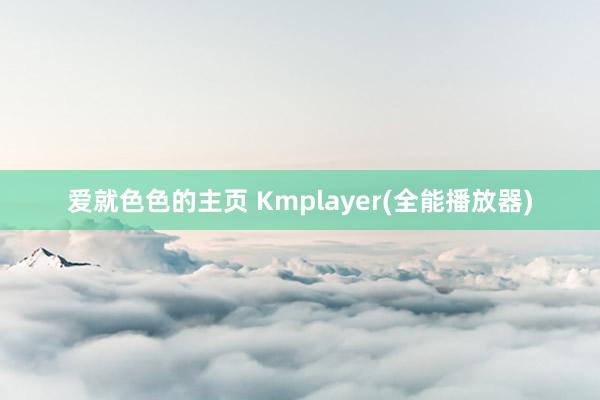 爱就色色的主页 Kmplayer(全能播放器)