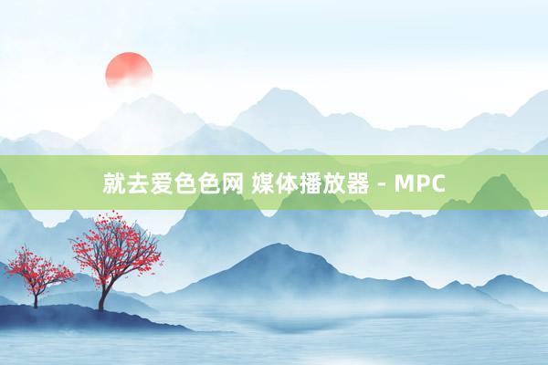 就去爱色色网 媒体播放器 - MPC