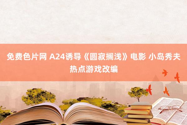 免费色片网 A24诱导《圆寂搁浅》电影 小岛秀夫热点游戏改编