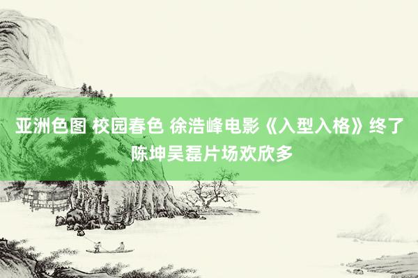 亚洲色图 校园春色 徐浩峰电影《入型入格》终了 陈坤吴磊片场欢欣多