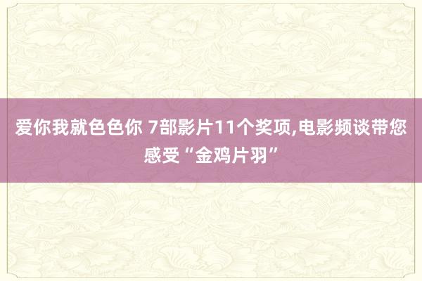 爱你我就色色你 7部影片11个奖项，电影频谈带您感受“金鸡片羽”