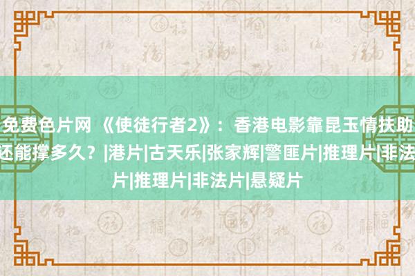 免费色片网 《使徒行者2》：香港电影靠昆玉情扶助价值不雅还能撑多久？|港片|古天乐|张家辉|警匪片|推理片|非法片|悬疑片