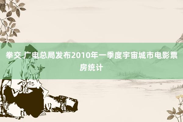 拳交 广电总局发布2010年一季度宇宙城市电影票房统计