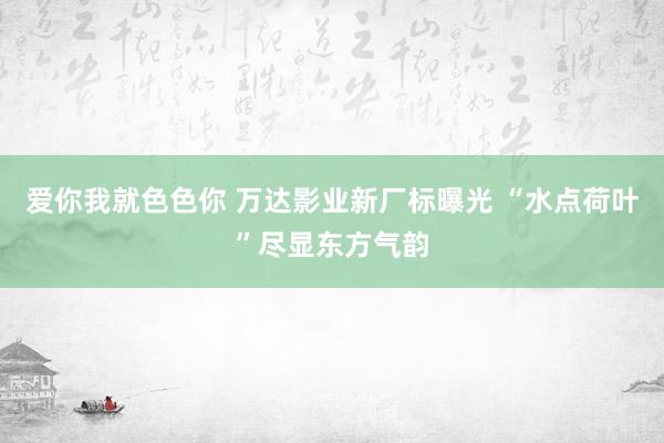 爱你我就色色你 万达影业新厂标曝光 “水点荷叶”尽显东方气韵