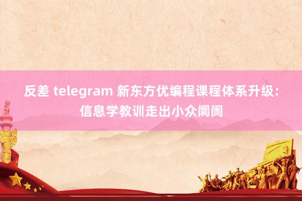 反差 telegram 新东方优编程课程体系升级：信息学教训走出小众阛阓