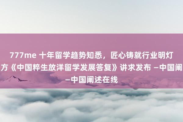 777me 十年留学趋势知悉，匠心铸就行业明灯！新东方《中国粹生放洋留学发展答复》讲求发布 —中国阐述在线