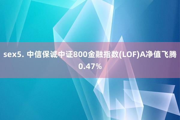 sex5. 中信保诚中证800金融指数(LOF)A净值飞腾0.47%