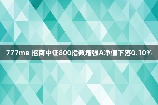 777me 招商中证800指数增强A净值下落0.10%