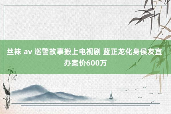 丝袜 av 巡警故事搬上电视剧 蓝正龙化身侯友宜 办案价600万