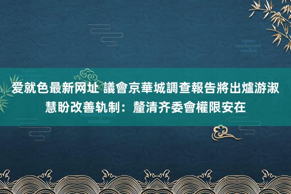 爱就色最新网址 議會京華城調查報告將出爐　游淑慧盼改善轨制：釐清齐委會權限安在