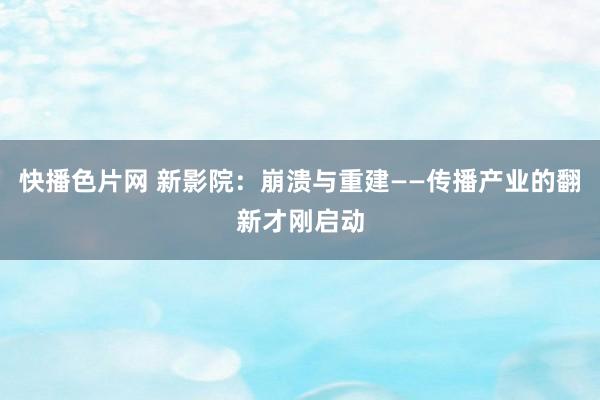 快播色片网 新影院：崩溃与重建——传播产业的翻新才刚启动