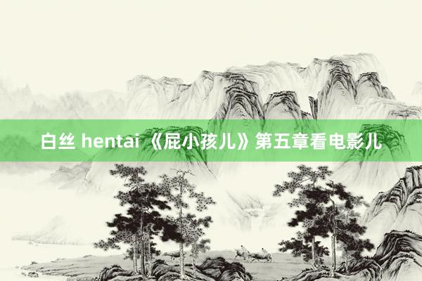 白丝 hentai 《屁小孩儿》第五章　看电影儿