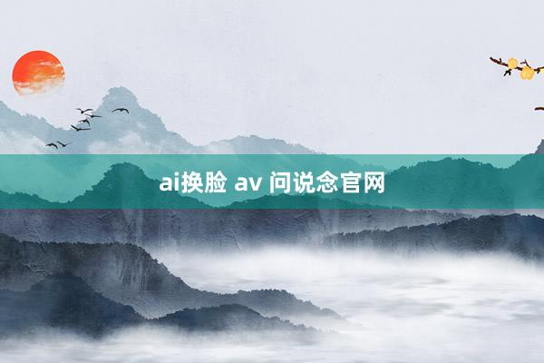 ai换脸 av 问说念官网